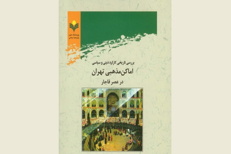 کارسال// تاب &laquo;بررسی تاریخی کارکرد دینی و سیاسی اماکن مذهبی تهران در عصر قاجار&raquo; منتشر شد